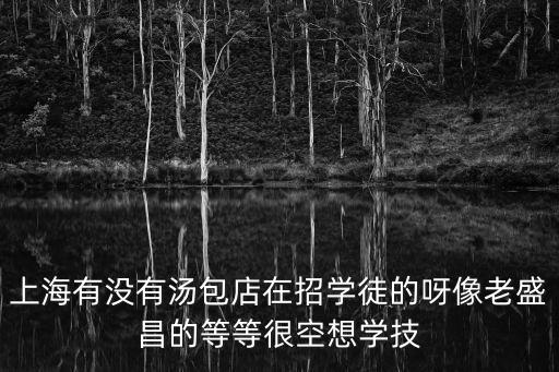 上海有沒有湯包店在招學徒的呀像老盛昌的等等很空想學技