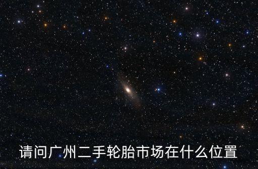請問廣州二手輪胎市場在什么位置