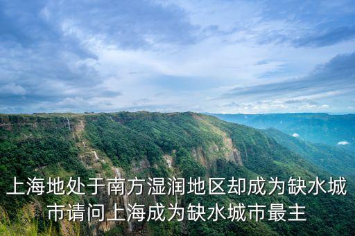 上海地處于南方濕潤地區卻成為缺水城市請問上海成為缺水城市最主