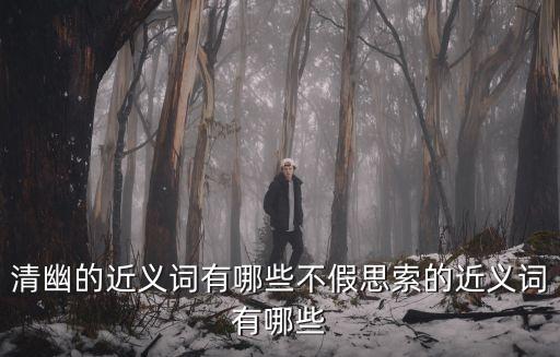 清幽的近義詞有哪些不假思索的近義詞有哪些