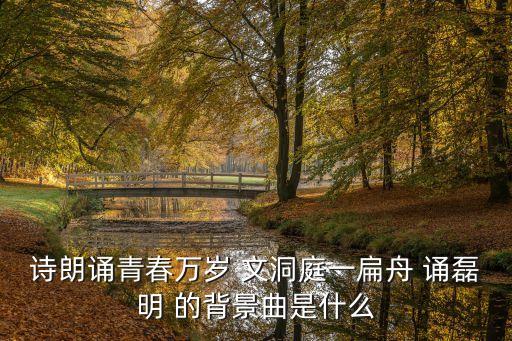 詩朗誦青春萬歲 文洞庭一扁舟 誦磊明 的背景曲是什么