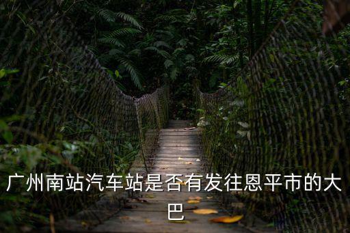 廣州南站到恩平客運時刻表，廣州南站汽車站是否有發往恩平市的大巴