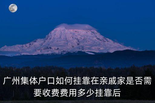 廣州集體戶口如何掛靠在親戚家是否需要收費費用多少掛靠后