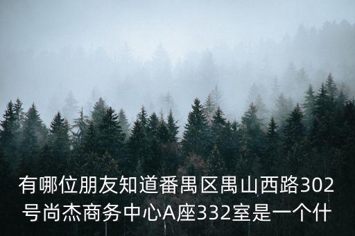 有哪位朋友知道番禺區禺山西路302號尚杰商務中心A座332室是一個什