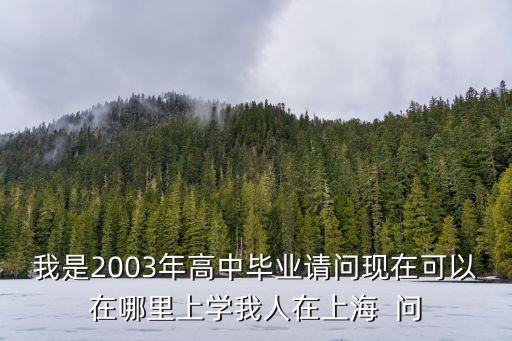 我是2003年高中畢業請問現在可以在哪里上學我人在上海  問