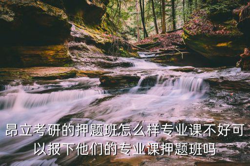 昂立考研的押題班怎么樣專業課不好可以報下他們的專業課押題班嗎