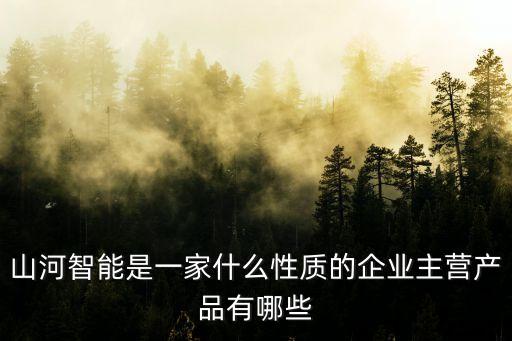 山河智能是一家什么性質的企業主營產品有哪些