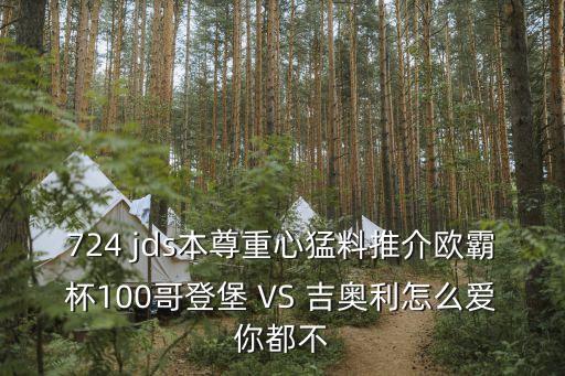 724 jds本尊重心猛料推介歐霸杯100哥登堡 VS 吉奧利怎么愛你都不