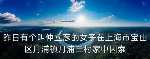 昨日有個叫仲立彥的女子在上海市寶山區月浦鎮月浦三村家中因索