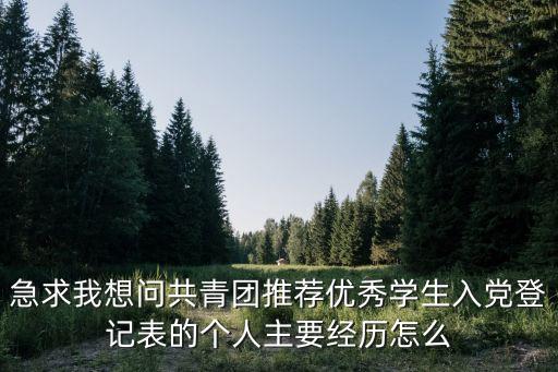 急求我想問共青團(tuán)推薦優(yōu)秀學(xué)生入黨登記表的個人主要經(jīng)歷怎么