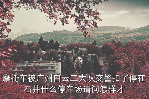 摩托車被廣州白云二大隊(duì)交警扣了停在石井什么停車場(chǎng)請(qǐng)問(wèn)怎樣才