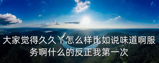 大家覺得久久丫怎么樣比如說味道啊服務啊什么的反正我第一次