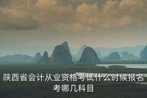 陜西省會計，陜西省會計從業資格考試什么時候報名考哪幾科目