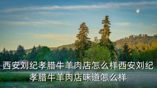 劉紀(jì)孝臘牛羊肉，西安劉紀(jì)孝臘牛羊肉店怎么樣西安劉紀(jì)孝臘牛羊肉店味道怎么樣