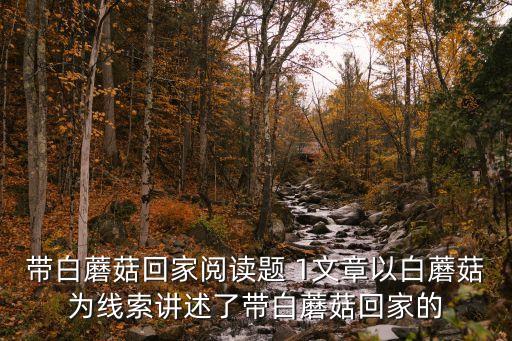 帶白蘑菇回家閱讀題 1文章以白蘑菇為線索講述了帶白蘑菇回家的