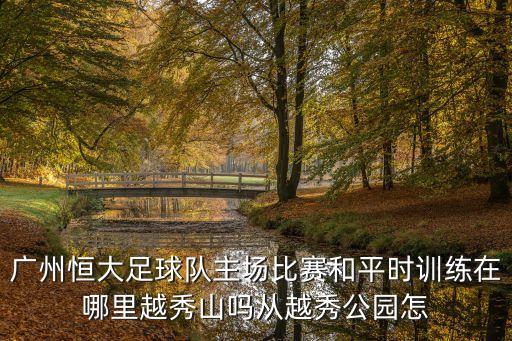 廣州恒大足球隊(duì)主場比賽和平時訓(xùn)練在哪里越秀山嗎從越秀公園怎