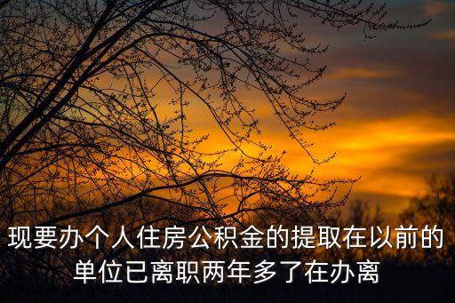 現(xiàn)要辦個(gè)人住房公積金的提取在以前的單位已離職兩年多了在辦離