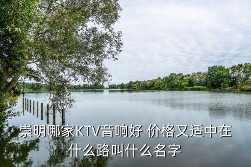 崇明哪家KTV音響好 價(jià)格又適中在什么路叫什么名字