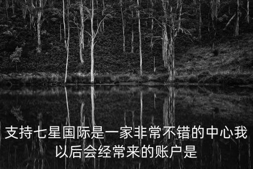 支持七星國際是一家非常不錯的中心我以后會經常來的賬戶是