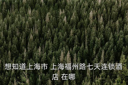 龍御軒地址上海市，想知道上海市 上海福州路七天連鎖酒店 在哪