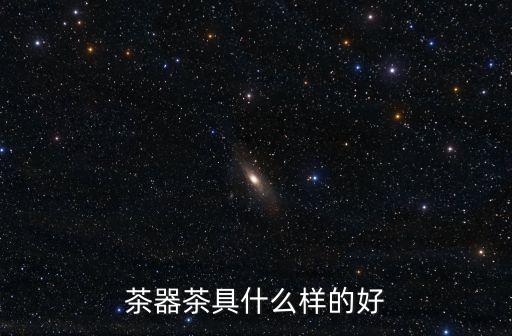 茶具茶器，茶器茶具什么樣的好