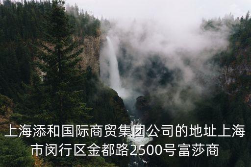 上海添和國際商貿集團公司的地址上海市閔行區金都路2500號富莎商