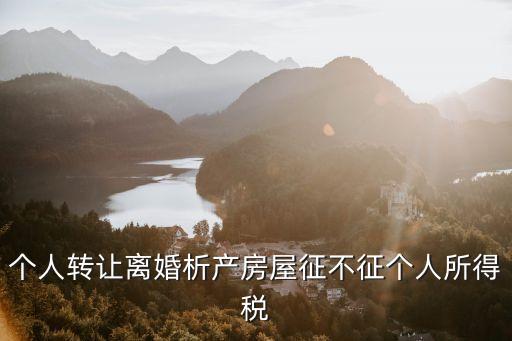 個人轉讓，個人轉讓離婚析產房屋征不征個人所得稅
