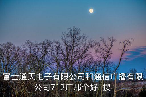 富士通天電子有限公司和通信廣播有限公司712廠那個(gè)好  搜