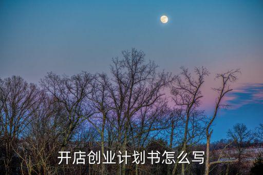 經營計劃書怎么寫，開店創業計劃書怎么寫