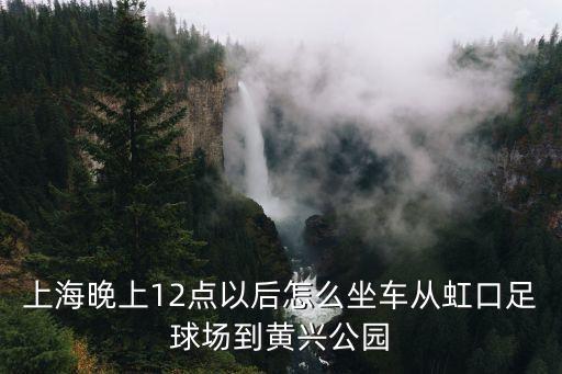 上海晚上12點(diǎn)以后怎么坐車(chē)從虹口足球場(chǎng)到黃興公園