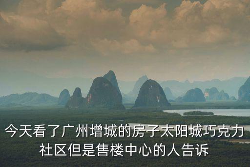 今天看了廣州增城的房子太陽城巧克力社區但是售樓中心的人告訴