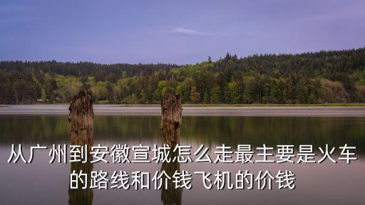 從廣州到安徽宣城怎么走最主要是火車的路線和價錢飛機的價錢