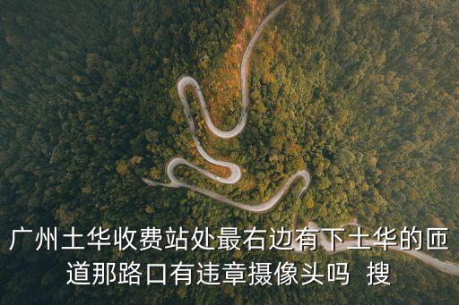 廣州土華收費站違法嗎，廣州土華收費站處最右邊有下土華的匝道那路口有違章攝像頭嗎  搜