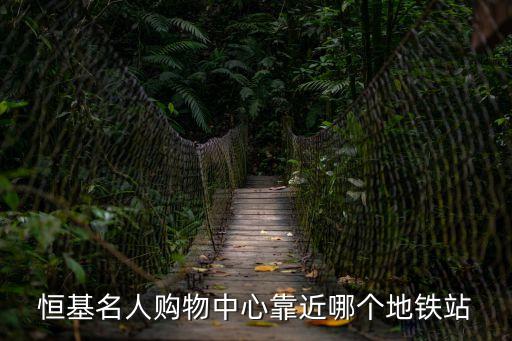 恒基名人購物中心靠近哪個(gè)地鐵站