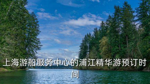 上海游船服務(wù)中心的浦江精華游預(yù)訂時間