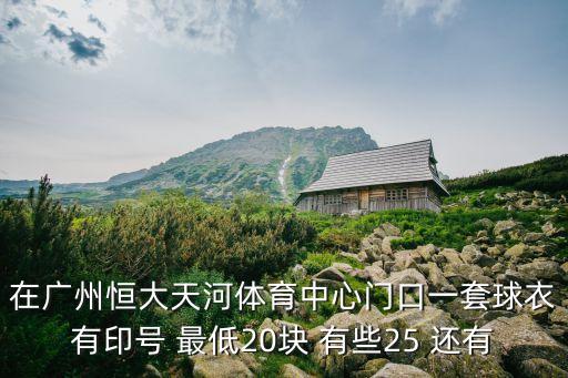 廣州恒大主場球衣圖片，廣州恒大球衣哪有買越秀山有么天體呢大概多少錢