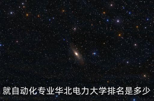 華北電力大學排名，就自動化專業華北電力大學排名是多少