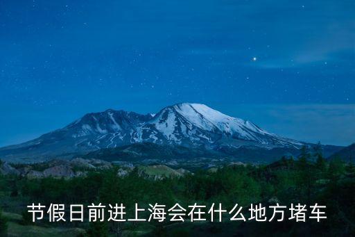 五一上海市堵車，節(jié)假日前進上海會在什么地方堵車