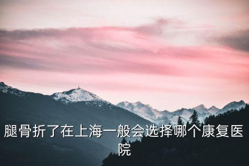 上海市骨折康復中心，腿骨折了在上海一般會選擇哪個康復醫院