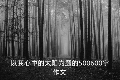 我心中的太陽(yáng)作文，我心中的太陽(yáng)作文600字急啊
