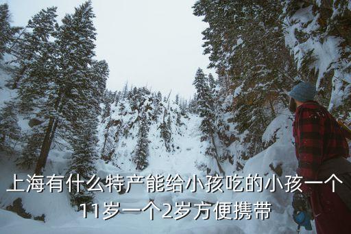 上海有什么特產(chǎn)能給小孩吃的小孩一個11歲一個2歲方便攜帶