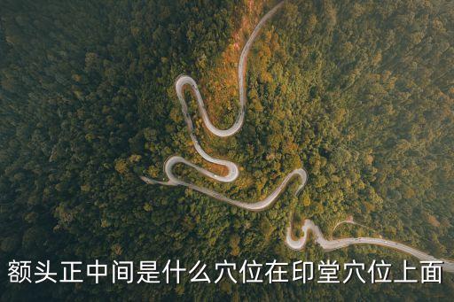 額頭正中間是什么穴位在印堂穴位上面