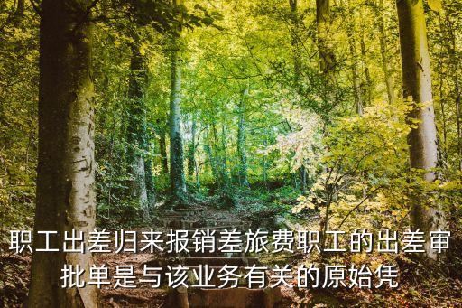 出差審批單，職工出差歸來報銷差旅費職工的出差審批單是與該業務有關的原始憑
