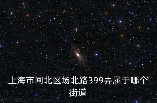 上海市閘北區(qū)交城路399弄，上海市閘北區(qū)交城路399弄屬于哪個街道