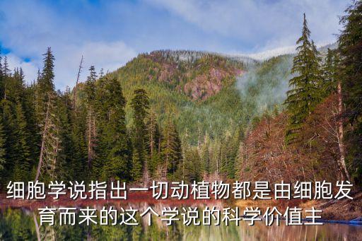 細胞學說指出一切動植物都是由細胞發育而來的這個學說的科學價值主