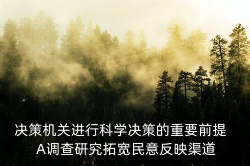 決策機關，決策機關進行科學決策的重要前提   A調查研究拓寬民意反映渠道