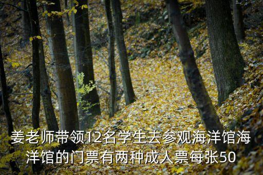 姜老師帶領12名學生去參觀海洋館海洋館的門票有兩種成人票每張50
