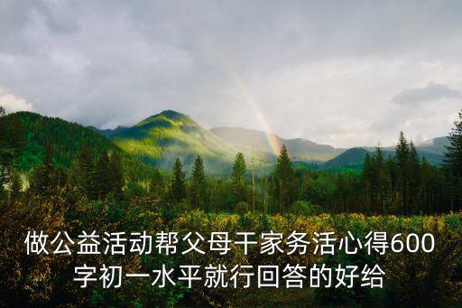 做公益活動幫父母干家務活心得600字初一水平就行回答的好給