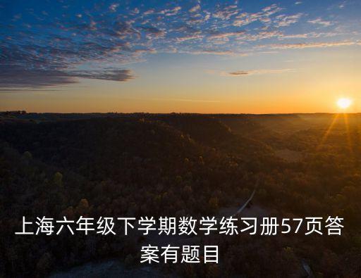 上海六年級下學期數學練習冊57頁答案有題目