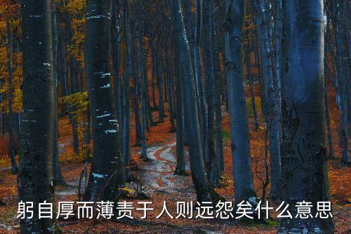 躬自厚而薄責于人，躬自厚而薄責于人則遠怨矣是什么意思哦